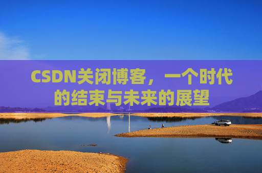 CSDN关闭博客，一个时代的结束与未来的展望